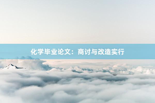 化学毕业论文：商讨与改造实行